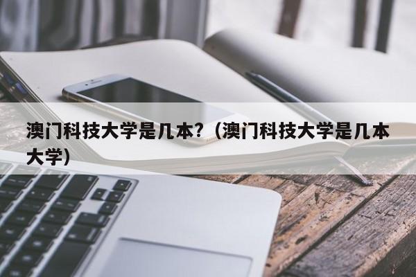 澳门科技大学是几本?（澳门科技大学是几本大学）