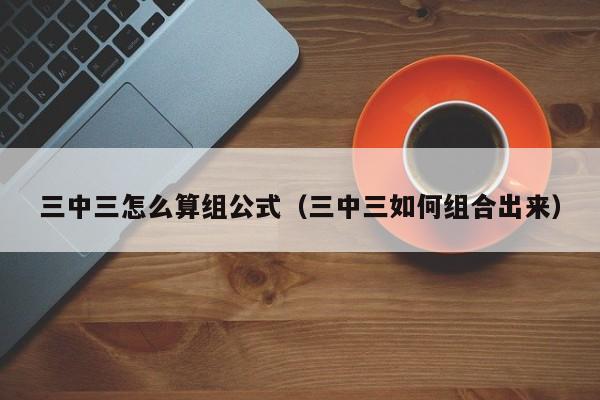 三中三怎么算组公式（三中三如何组合出来）