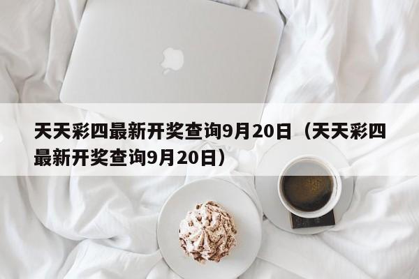 天天彩四最新开奖查询9月20日（天天彩四最新开奖查询9月20日）