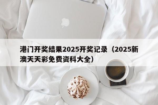 港门开奖结果2025开奖记录（2025新澳天天彩免费资科大全）
