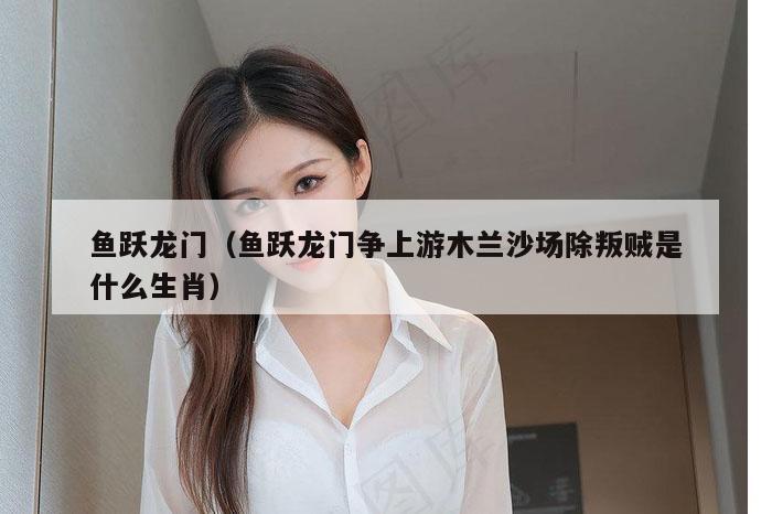 鱼跃龙门（鱼跃龙门争上游木兰沙场除叛贼是什么生肖）