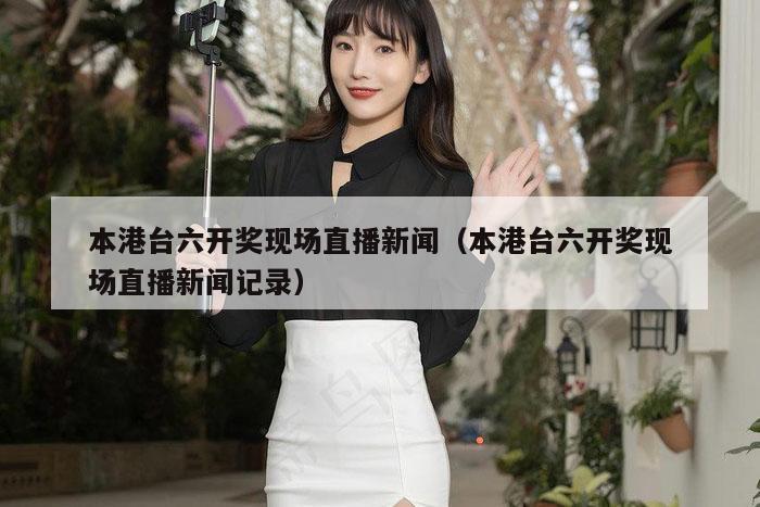 本港台六开奖现场直播新闻（本港台六开奖现场直播新闻记录）
