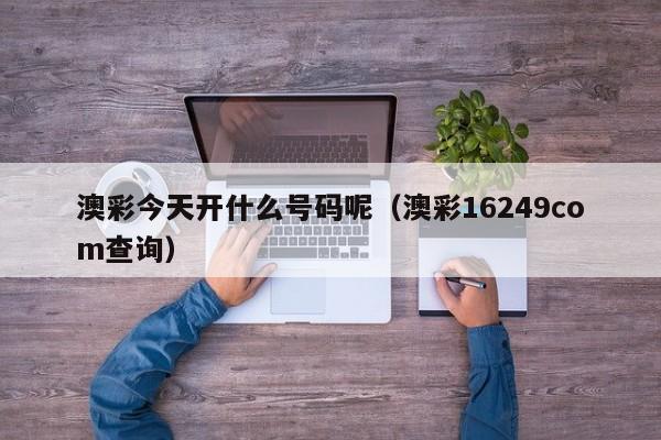 澳彩今天开什么号码呢（澳彩16249соm查询）