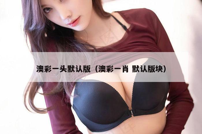 澳彩一头默认版（澳彩一肖 默认版块）
