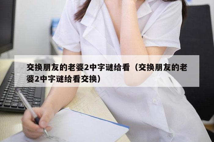 交换朋友的老婆2中字谜给看（交换朋友的老婆2中字谜给看交换）